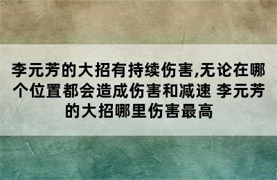 李元芳的大招有持续伤害,无论在哪个位置都会造成伤害和减速 李元芳的大招哪里伤害最高